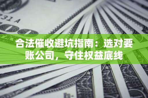 北京合法催收避坑指南：选对要账公司，守住权益底线