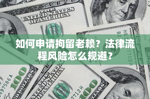 北京如何申请拘留老赖？法律流程风险怎么规避？