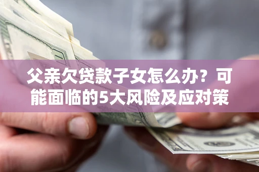 北京父亲欠贷款子女怎么办？可能面临的5大风险及应对策略