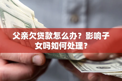 北京父亲欠贷款怎么办？影响子女吗如何处理？