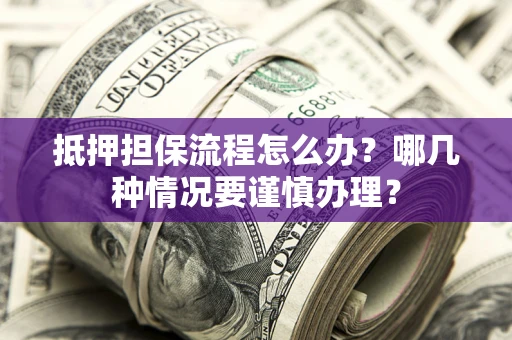 北京抵押担保流程怎么办？哪几种情况要谨慎办理？