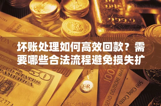 北京坏账处理如何高效回款？需要哪些合法流程避免损失扩大？