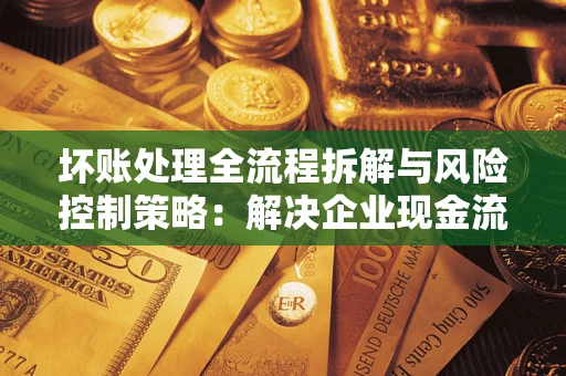北京坏账处理全流程拆解与风险控制策略：解决企业现金流顽疾的实战指南
