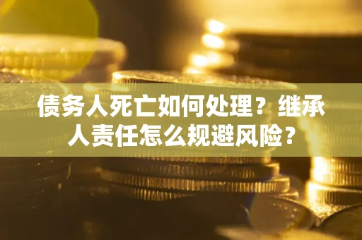 北京债务人死亡如何处理?继承人责任怎么规避风险? 北京债务人死亡如何处理?继承人责任怎么规避风险?