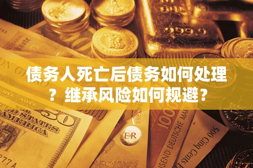 北京债务人死亡后债务如何处理？继承风险如何规避？