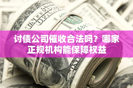 北京讨债公司催收合法吗？哪家正规机构能保障权益