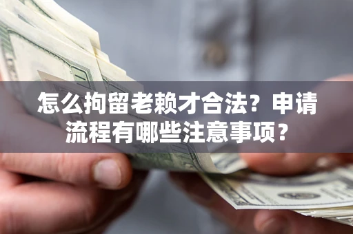 北京怎么拘留老赖才合法？申请流程有哪些注意事项？