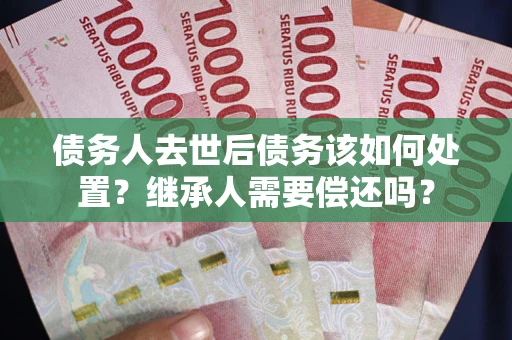 北京债务人去世后债务该如何处置？继承人需要偿还吗？