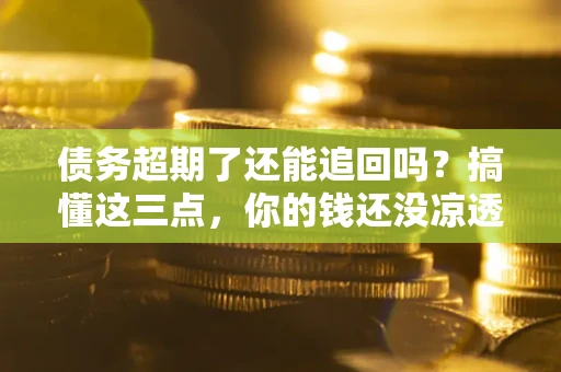 北京债务超期了还能追回吗？搞懂这三点，你的钱还没凉透