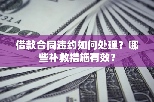 北京借款合同违约如何处理？哪些补救措施有效？