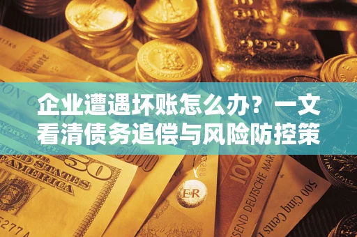 北京企业遭遇坏账怎么办？一文看清债务追偿与风险防控策略