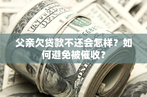 北京父亲欠贷款不还会怎样？如何避免被催收？