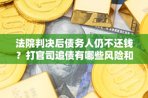 北京法院判决后债务人仍不还钱？打官司追债有哪些风险和技巧？