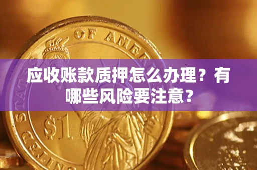 北京应收账款质押怎么办理？有哪些风险要注意？