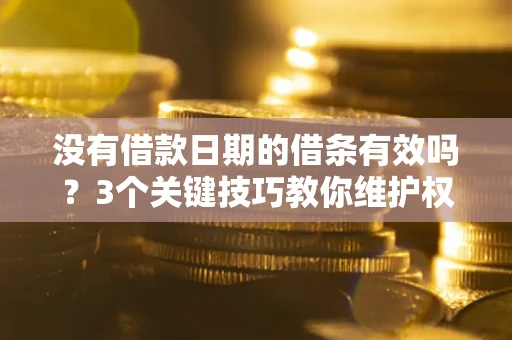 北京没有借款日期的借条有效吗？3个关键技巧教你维护权益