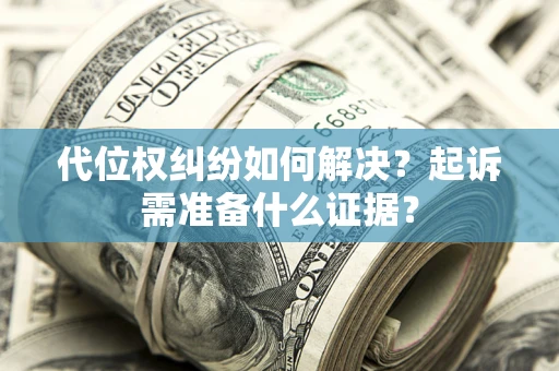 北京代位权纠纷如何解决？起诉需准备什么证据？