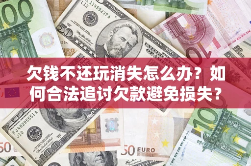 北京欠钱不还玩消失怎么办？如何合法追讨欠款避免损失？