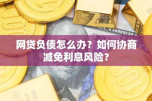 北京网贷负债怎么办？如何协商减免利息风险？