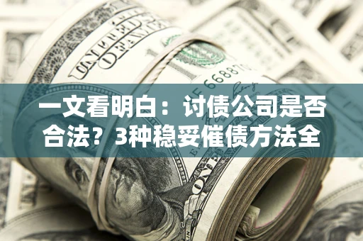 北京一文看明白：讨债公司是否合法？3种稳妥催债方法全解析