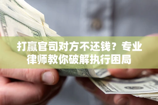 北京打赢官司对方不还钱？专业律师教你破解执行困局