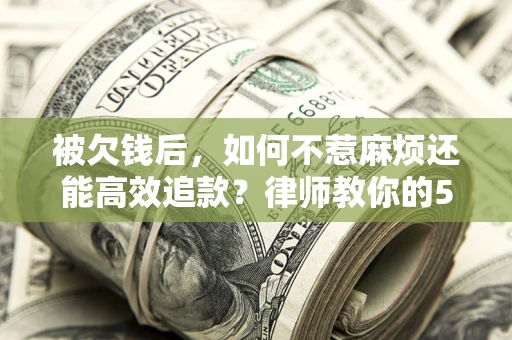 北京被欠钱后，如何不惹麻烦还能高效追款？律师教你的5步合法讨债法