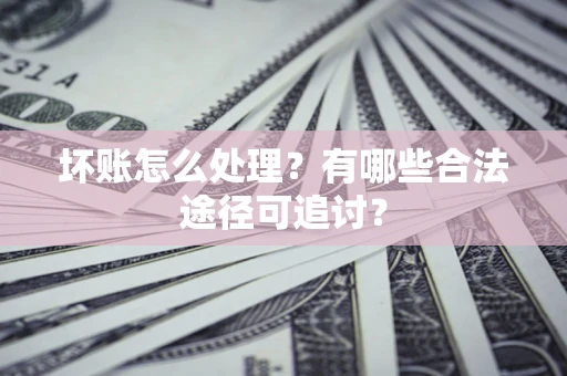 北京坏账怎么处理？有哪些合法途径可追讨？