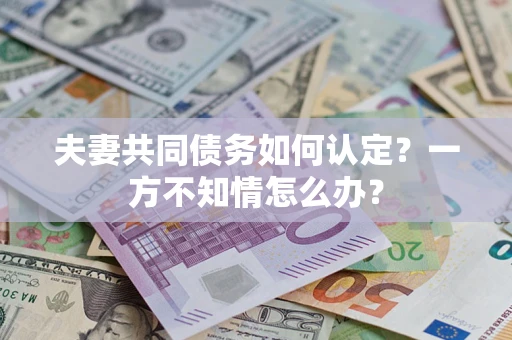北京夫妻共同债务如何认定？一方不知情怎么办？