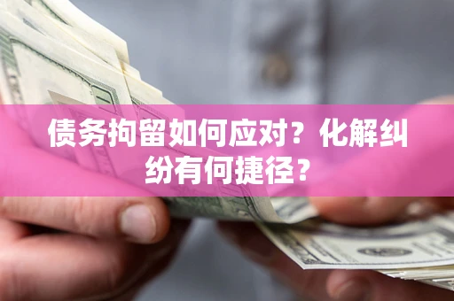 北京债务拘留如何应对？化解纠纷有何捷径？