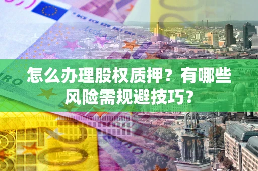 北京怎么办理股权质押？有哪些风险需规避技巧？