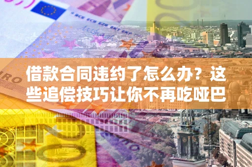 北京借款合同违约了怎么办？这些追偿技巧让你不再吃哑巴亏
