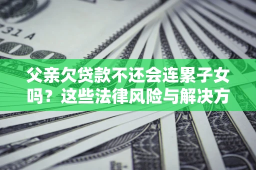 北京父亲欠贷款不还会连累子女吗？这些法律风险与解决方法要早知道！