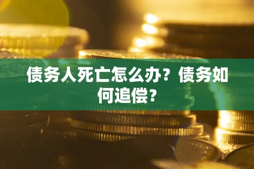 北京债务人死亡怎么办？债务如何追偿？