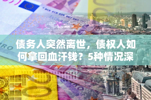 北京债务人突然离世，债权人如何拿回血汗钱？5种情况深度解析