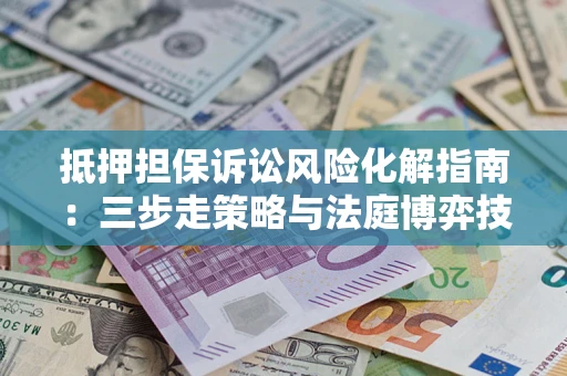 北京抵押担保诉讼风险化解指南：三步走策略与法庭博弈技巧