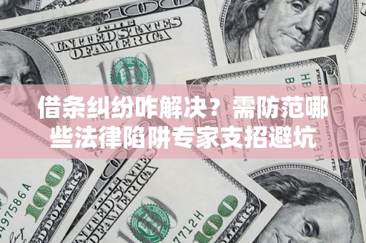 北京借条纠纷咋解决？需防范哪些法律陷阱专家支招避坑