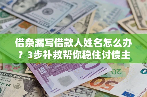 北京借条漏写借款人姓名怎么办？3步补救帮你稳住讨债主动权