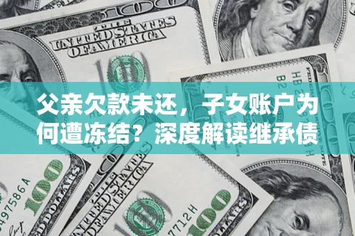 北京父亲欠款未还，子女账户为何遭冻结？深度解读继承债务迷局