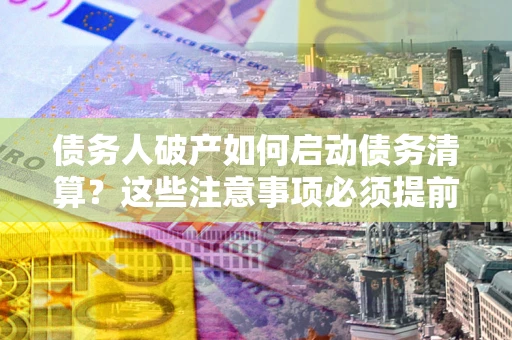 北京债务人破产如何启动债务清算？这些注意事项必须提前知道