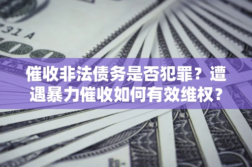 北京催收非法债务是否犯罪?遭遇暴力催收如何有效维权? 北京催收非法债务是否犯罪?遭遇暴力催收如何有效维权?