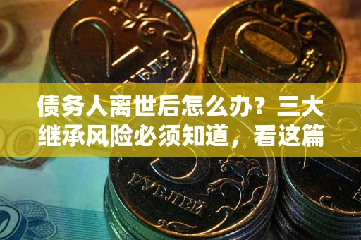 北京债务人离世后怎么办？三大继承风险必须知道，看这篇就够了
