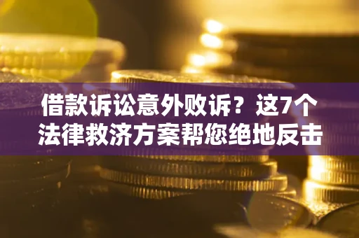 北京借款诉讼意外败诉？这7个法律救济方案帮您绝地反击！
