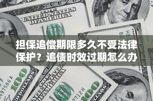 北京担保追偿期限多久不受法律保护？追债时效过期怎么办？
