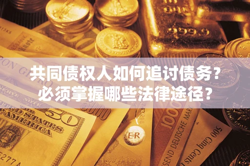 北京共同债权人如何追讨债务？必须掌握哪些法律途径？