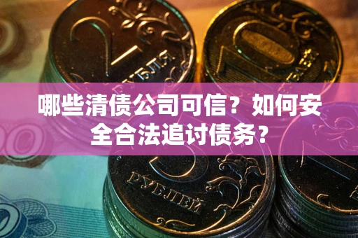 北京哪些清债公司可信？如何安全合法追讨债务？