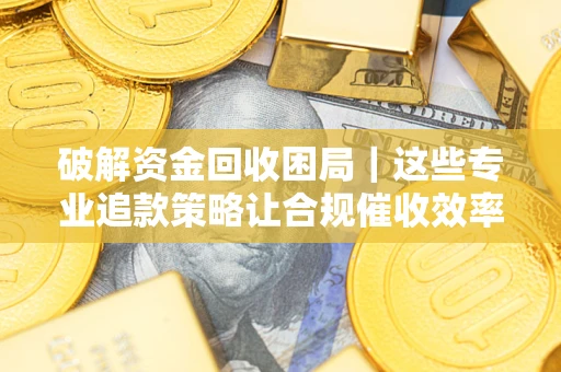 北京破解资金回收困局｜这些专业追款策略让合规催收效率翻倍
