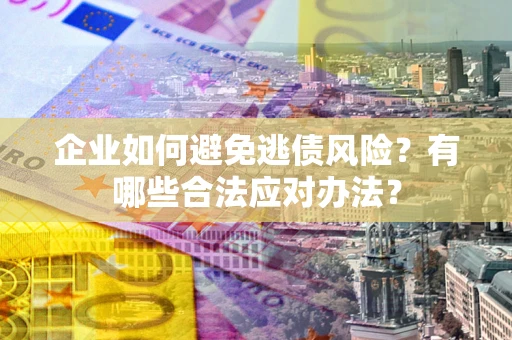 北京企业如何避免逃债风险？有哪些合法应对办法？