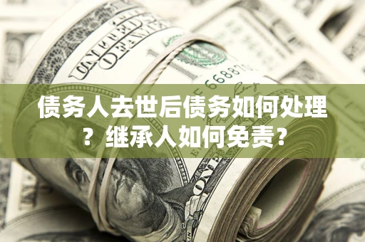 北京债务人去世后债务如何处理？继承人如何免责？