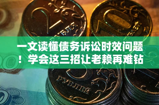 北京一文读懂债务诉讼时效问题！学会这三招让老赖再难钻空子