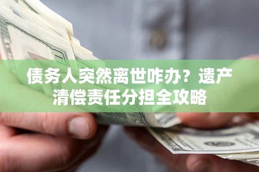 北京债务人突然离世咋办？遗产清偿责任分担全攻略
