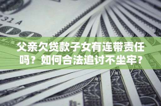 北京父亲欠贷款子女有连带责任吗？如何合法追讨不坐牢？